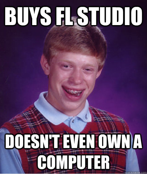buys fl studio doesn't even own a computer - buys fl studio doesn't even own a computer  Bad Luck Brian