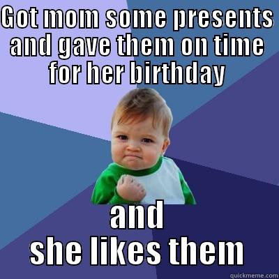 GOT MOM SOME PRESENTS AND GAVE THEM ON TIME FOR HER BIRTHDAY AND SHE LIKES THEM Success Kid