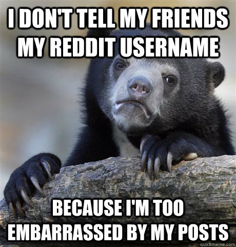 I don't tell my friends my reddit username because i'm too embarrassed by my posts - I don't tell my friends my reddit username because i'm too embarrassed by my posts  Confession Bear