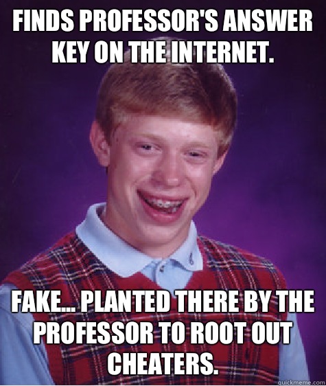 Finds professor's answer key on the Internet. Fake... Planted there by the professor to root out cheaters.  Bad Luck Brian