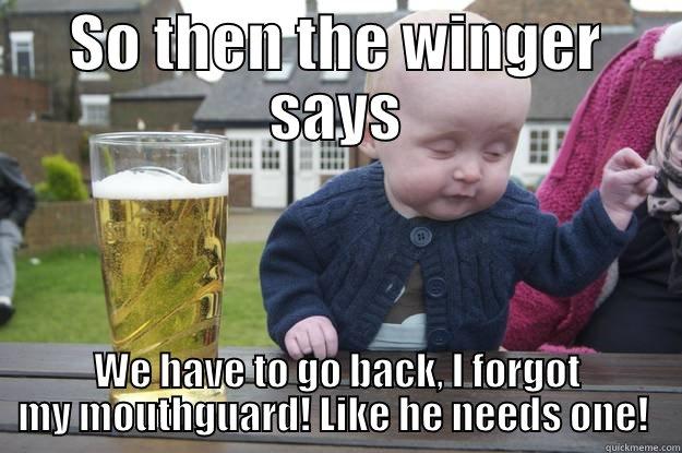 SO THEN THE WINGER SAYS WE HAVE TO GO BACK, I FORGOT MY MOUTHGUARD! LIKE HE NEEDS ONE!  drunk baby