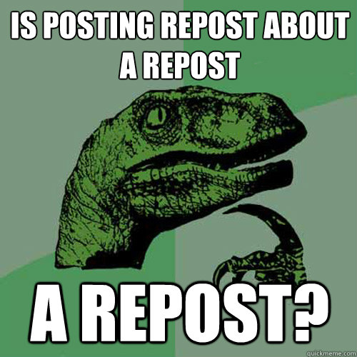 Is posting repost about a repost a repost?  Philosoraptor