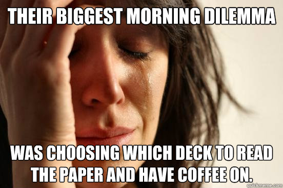 their biggest morning dilemma was choosing which deck to read the paper and have coffee on.  First World Problems