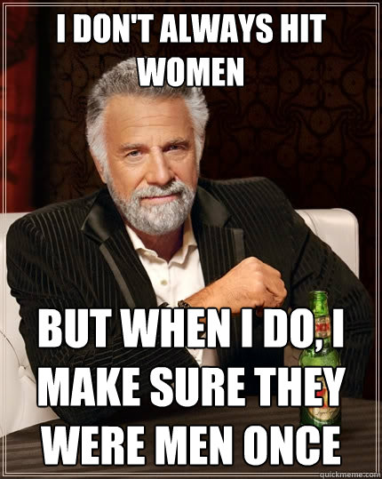I don't always hit women But when I do, I make sure they were men once - I don't always hit women But when I do, I make sure they were men once  The Most Interesting Man In The World