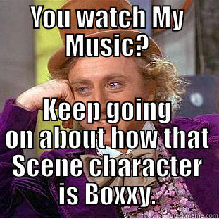 YOU WATCH MY MUSIC? KEEP GOING ON ABOUT HOW THAT SCENE CHARACTER IS BOXXY. Condescending Wonka