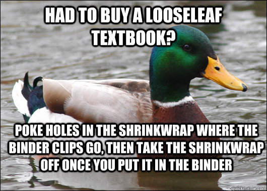 Had to buy a looseleaf textbook? poke holes in the shrinkwrap where the binder clips go, then take the shrinkwrap off once you put it in the binder  Actual Advice Mallard