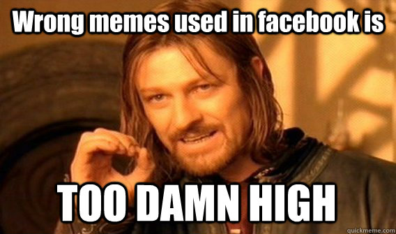 Wrong memes used in facebook is  TOO DAMN HIGH  One Does Not Simply