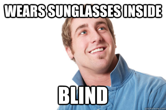 wears sunglasses inside blind - wears sunglasses inside blind  Misunderstood D-Bag