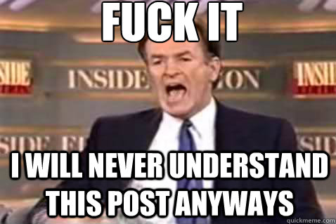 fuck it I will never understand this post anyways   Fuck It Bill OReilly
