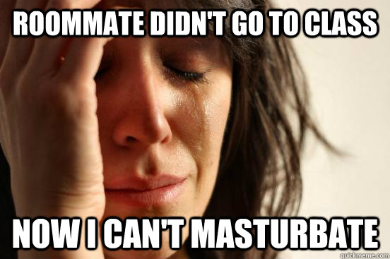 Roommate didn't go to class now i can't masturbate  First World Problems