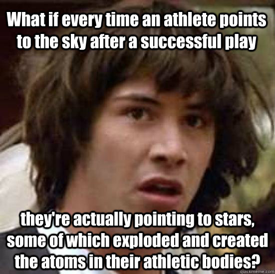 What if every time an athlete points to the sky after a successful play they're actually pointing to stars, some of which exploded and created the atoms in their athletic bodies?  conspiracy keanu