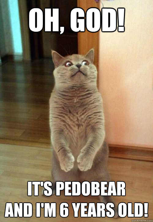 Oh, god! It's Pedobear
and I'm 6 years old! - Oh, god! It's Pedobear
and I'm 6 years old!  Horrorcat