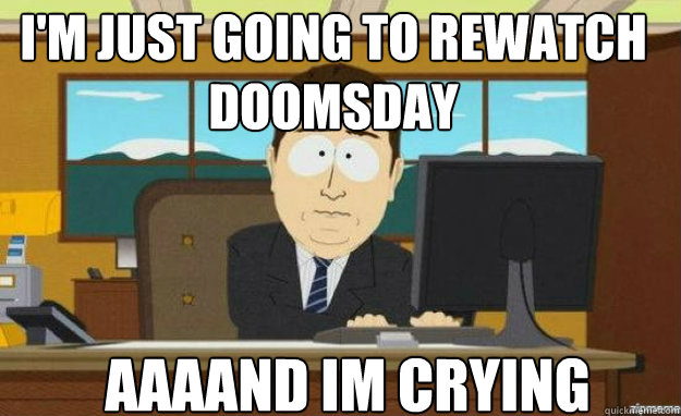 I'm just going to rewatch Doomsday AAAAND IM CRYING  aaaand its gone