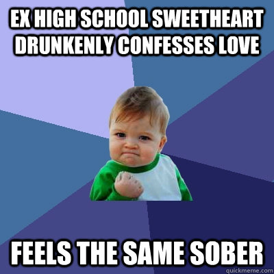 ex high school sweetheart drunkenly confesses love feels the same sober - ex high school sweetheart drunkenly confesses love feels the same sober  Success Kid