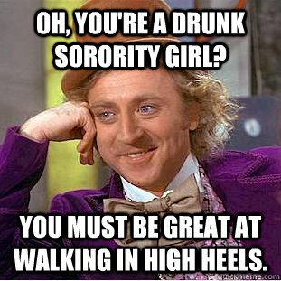 Oh, You're a drunk sorority girl? You must be great at walking in high heels. - Oh, You're a drunk sorority girl? You must be great at walking in high heels.  Creepy Wonka