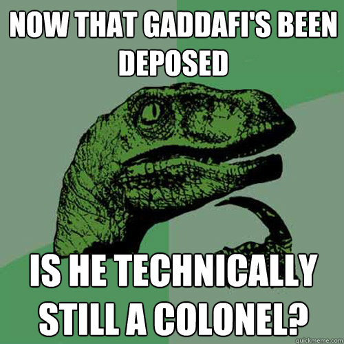 now that gaddafi's been deposed is he technically still a colonel? - now that gaddafi's been deposed is he technically still a colonel?  Philosoraptor