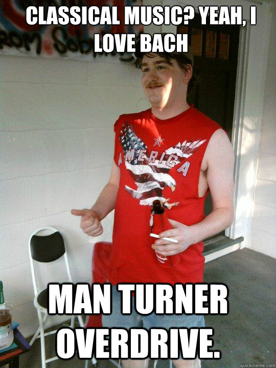 Classical music? Yeah, I love Bach Man Turner Overdrive.  Redneck Randal