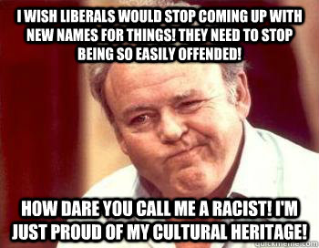 I wish liberals would stop coming up with new names for things! They need to stop being so easily offended! How dare you call me a racist! I'm just proud of my cultural heritage! - I wish liberals would stop coming up with new names for things! They need to stop being so easily offended! How dare you call me a racist! I'm just proud of my cultural heritage!  Scumbag Conservative