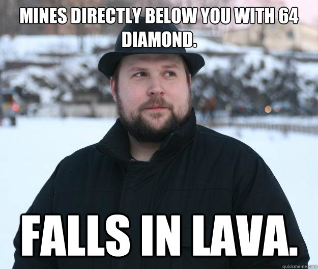 Mines directly below you with 64 diamond. Falls in lava.  Advice Notch