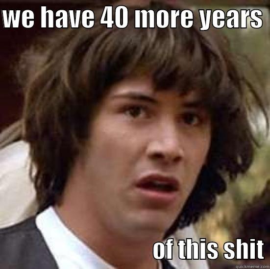 WE HAVE 40 MORE YEARS                                    OF THIS SHIT conspiracy keanu