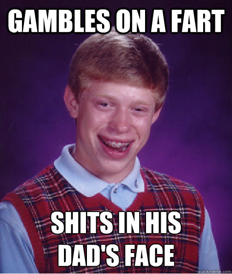 Gambles on a Fart Shits in his
Dad's Face  Bad Luck Brian