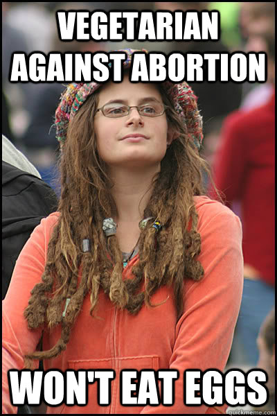Vegetarian against abortion Won't eat eggs  College Liberal