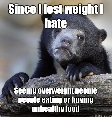 Since I lost weight I hate  Seeing overweight people people eating or buying unhealthy food  Confession Bear