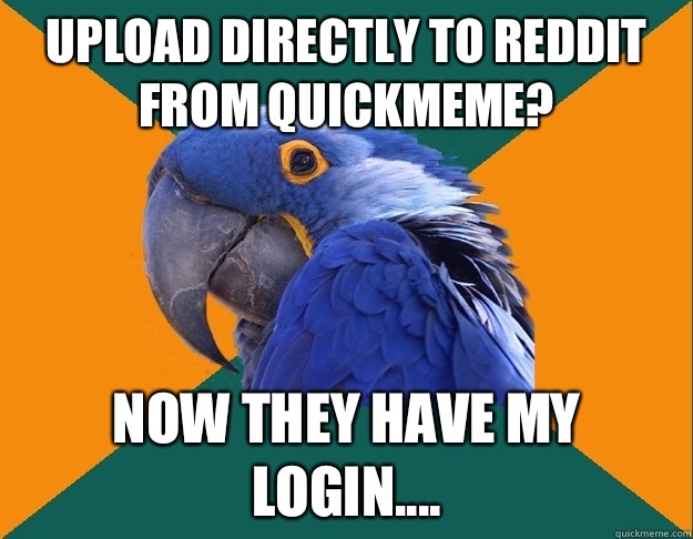 Upload directly to reddit from quickmeme? Now they have my Login....  Paranoid parrot flat tire