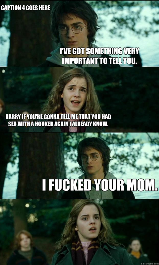 I've got something very important to tell you. Harry if you're gonna tell me that you had sex with a hooker again I already know. I fucked your mom. Caption 4 goes here - I've got something very important to tell you. Harry if you're gonna tell me that you had sex with a hooker again I already know. I fucked your mom. Caption 4 goes here  Horny Harry