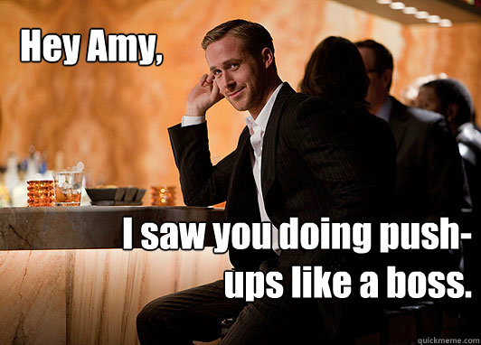Hey Amy, I saw you doing push-ups like a boss.  neuroscientist ryan gosling