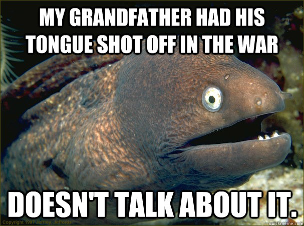 My Grandfather had his tongue shot off in the war Doesn't talk about it.  Bad Joke Eel