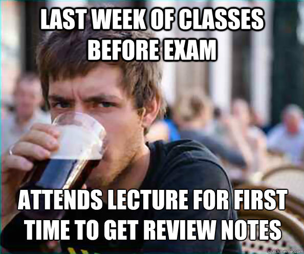 Last week of classes before exam Attends lecture for first time to get review notes  Lazy College Senior