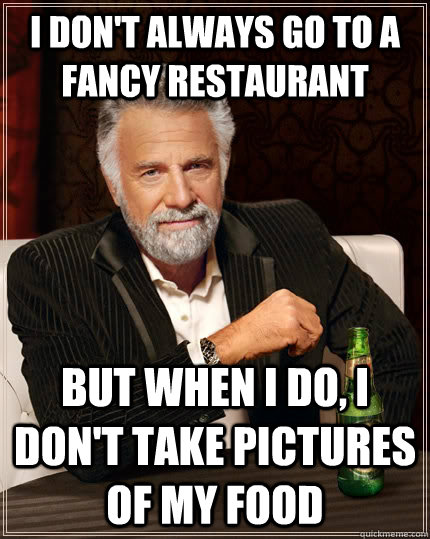 I don't always go to a fancy restaurant  but when I do, I don't take pictures of my food   The Most Interesting Man In The World