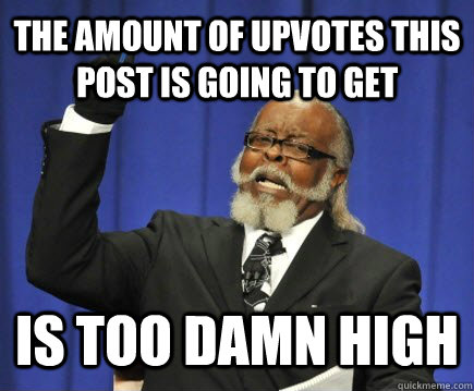 The amount of upvotes this post is going to get is too damn high  Too Damn High