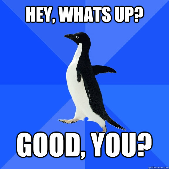 Hey, whats up? Good, you?    Socially Awkward Penguin
