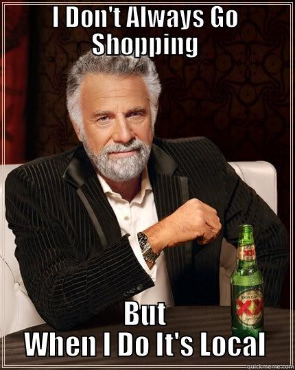 I DON'T ALWAYS GO SHOPPING BUT WHEN I DO IT'S LOCAL The Most Interesting Man In The World