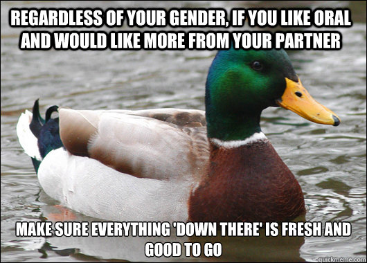 Regardless of your gender, If you like oral and would like more from your partner Make sure everything 'down there' is fresh and good to go  Actual Advice Mallard