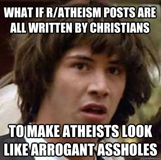 what if r/atheism posts are all written by christians to make Atheists look like arrogant assholes - what if r/atheism posts are all written by christians to make Atheists look like arrogant assholes  conspiracy keanu