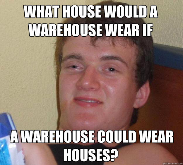 What house would a warehouse wear if  a warehouse could wear houses? - What house would a warehouse wear if  a warehouse could wear houses?  10 Guy
