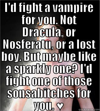 I'D FIGHT A VAMPIRE FOR YOU. NOT DRACULA, OR NOSFERATU, OR A LOST BOY. BUT MAYBE LIKE A SPARKLY ONE? I'D FIGHT ONE OF THOSE SONSABITCHES FOR YOU. ♥  Misc