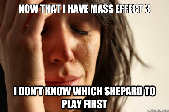 Now that I have Mass Effect 3 I don't know which Shepard to play first  First World Problems