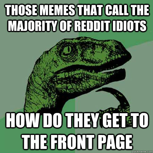 Those memes that call the majority of reddit idiots How do they get to the front page  Philosoraptor