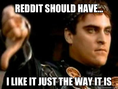 Reddit should have... I like it just the way it is  Downvoting Roman