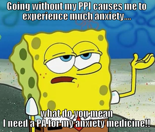 Give me a break - GOING WITHOUT MY PPI CAUSES ME TO EXPERIENCE MUCH ANXIETY.... WHAT DO YOU MEAN I NEED A PA FOR MY ANXIETY MEDICINE!! Tough Spongebob