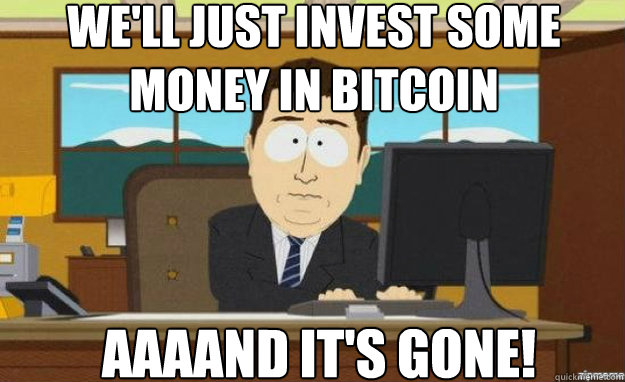 We'll just invest some money in Bitcoin AAAAND IT'S gone!  aaaand its gone