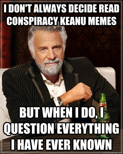 I don't always decide read conspiracy keanu memes but when I do, I question everything i have ever known  The Most Interesting Man In The World