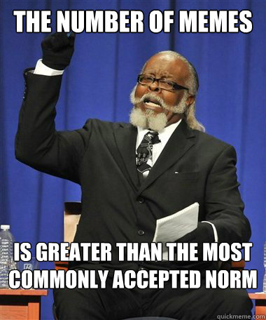 the number of memes is greater than the most commonly accepted norm  Rent Is Too Damn High Guy