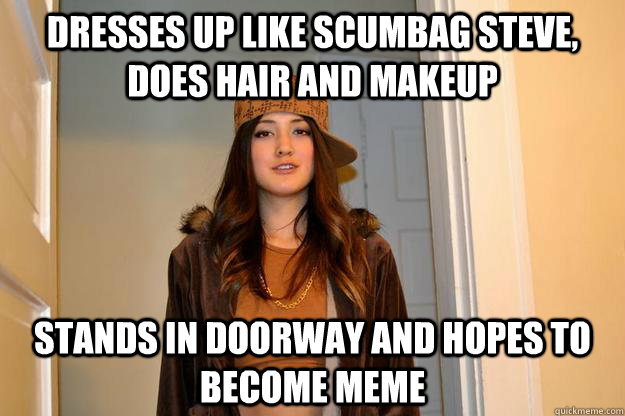 DRESSES UP LIKE SCUMBAG STEVE, DOES HAIR AND MAKEUP STANDS IN DOORWAY AND HOPES TO BECOME MEME - DRESSES UP LIKE SCUMBAG STEVE, DOES HAIR AND MAKEUP STANDS IN DOORWAY AND HOPES TO BECOME MEME  Misc