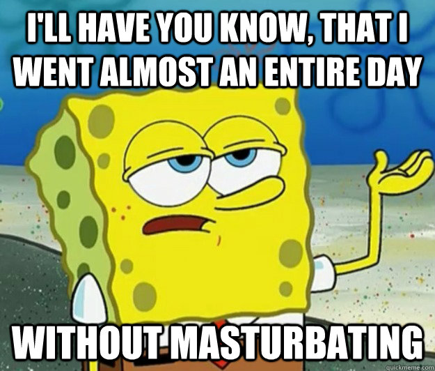 I'll have you know, that I went almost an entire day without masturbating  Tough Spongebob