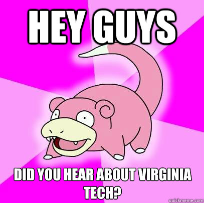 Hey guys Did you hear about Virginia Tech? - Hey guys Did you hear about Virginia Tech?  Slowpoke